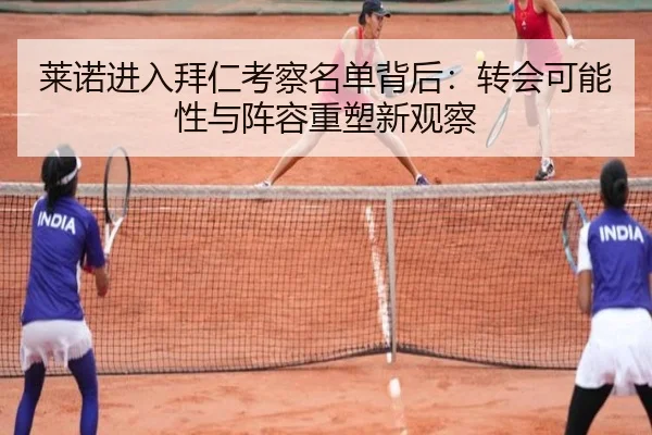 莱诺进入拜仁考察名单背后:转会可能性与阵容重塑新观察